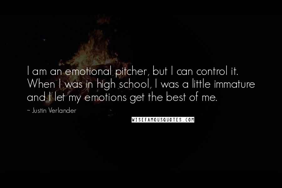 Justin Verlander Quotes: I am an emotional pitcher, but I can control it. When I was in high school, I was a little immature and I let my emotions get the best of me.