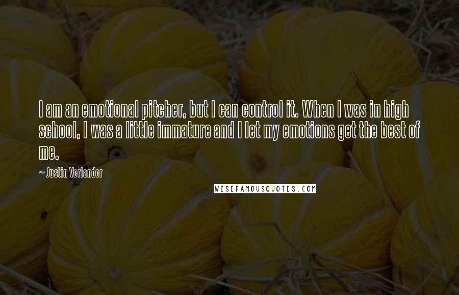 Justin Verlander Quotes: I am an emotional pitcher, but I can control it. When I was in high school, I was a little immature and I let my emotions get the best of me.