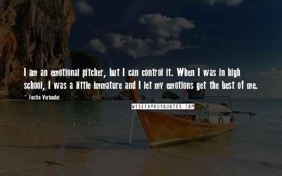 Justin Verlander Quotes: I am an emotional pitcher, but I can control it. When I was in high school, I was a little immature and I let my emotions get the best of me.