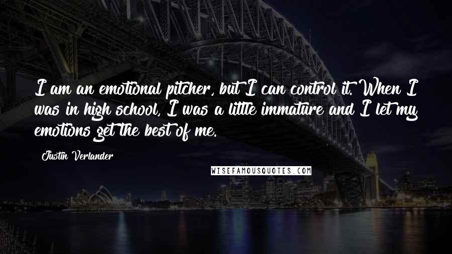 Justin Verlander Quotes: I am an emotional pitcher, but I can control it. When I was in high school, I was a little immature and I let my emotions get the best of me.