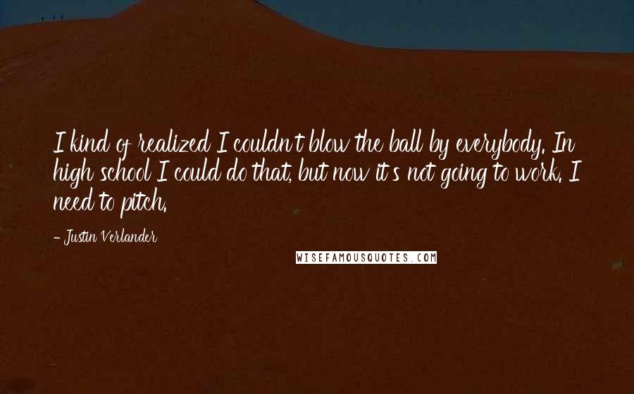 Justin Verlander Quotes: I kind of realized I couldn't blow the ball by everybody. In high school I could do that, but now it's not going to work. I need to pitch.'