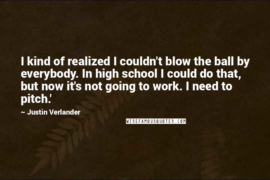 Justin Verlander Quotes: I kind of realized I couldn't blow the ball by everybody. In high school I could do that, but now it's not going to work. I need to pitch.'