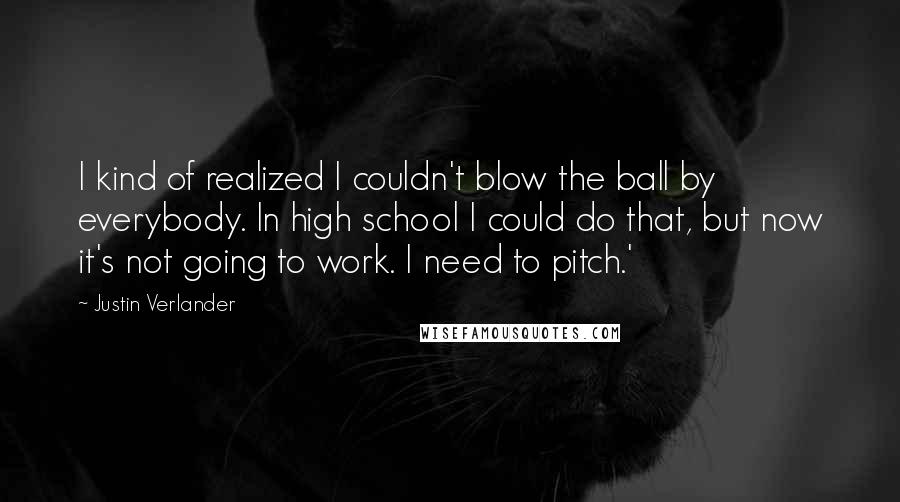 Justin Verlander Quotes: I kind of realized I couldn't blow the ball by everybody. In high school I could do that, but now it's not going to work. I need to pitch.'