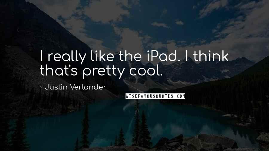 Justin Verlander Quotes: I really like the iPad. I think that's pretty cool.