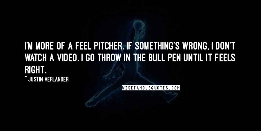 Justin Verlander Quotes: I'm more of a feel pitcher. If something's wrong, I don't watch a video. I go throw in the bull pen until it feels right.