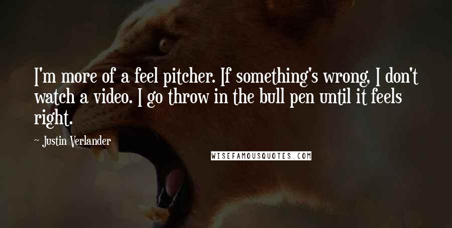 Justin Verlander Quotes: I'm more of a feel pitcher. If something's wrong, I don't watch a video. I go throw in the bull pen until it feels right.