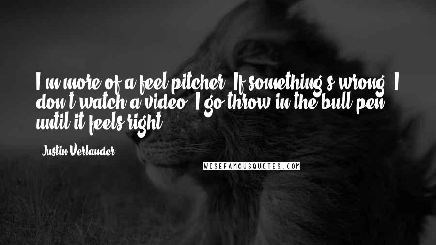 Justin Verlander Quotes: I'm more of a feel pitcher. If something's wrong, I don't watch a video. I go throw in the bull pen until it feels right.