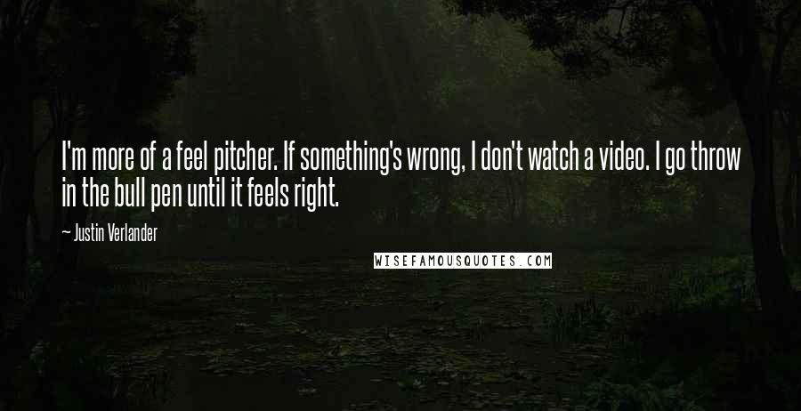 Justin Verlander Quotes: I'm more of a feel pitcher. If something's wrong, I don't watch a video. I go throw in the bull pen until it feels right.