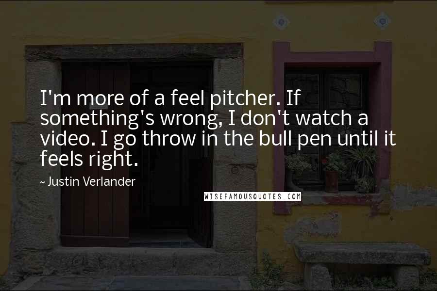 Justin Verlander Quotes: I'm more of a feel pitcher. If something's wrong, I don't watch a video. I go throw in the bull pen until it feels right.