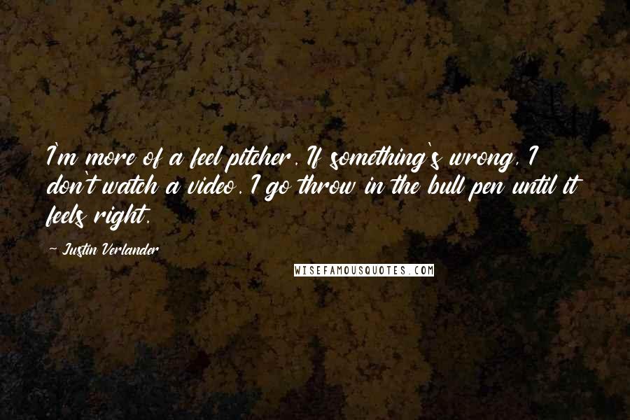 Justin Verlander Quotes: I'm more of a feel pitcher. If something's wrong, I don't watch a video. I go throw in the bull pen until it feels right.