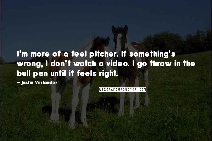 Justin Verlander Quotes: I'm more of a feel pitcher. If something's wrong, I don't watch a video. I go throw in the bull pen until it feels right.