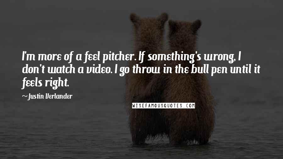 Justin Verlander Quotes: I'm more of a feel pitcher. If something's wrong, I don't watch a video. I go throw in the bull pen until it feels right.