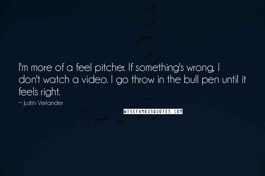 Justin Verlander Quotes: I'm more of a feel pitcher. If something's wrong, I don't watch a video. I go throw in the bull pen until it feels right.