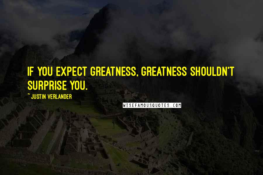Justin Verlander Quotes: If you expect greatness, greatness shouldn't surprise you.
