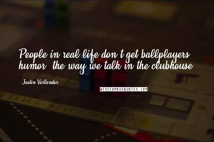 Justin Verlander Quotes: People in real life don't get ballplayers' humor, the way we talk in the clubhouse.