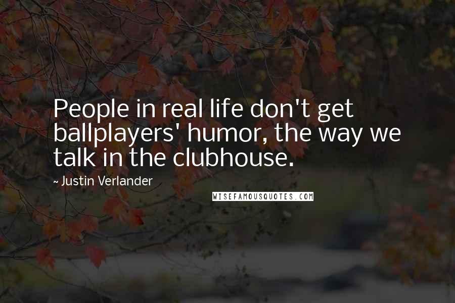 Justin Verlander Quotes: People in real life don't get ballplayers' humor, the way we talk in the clubhouse.