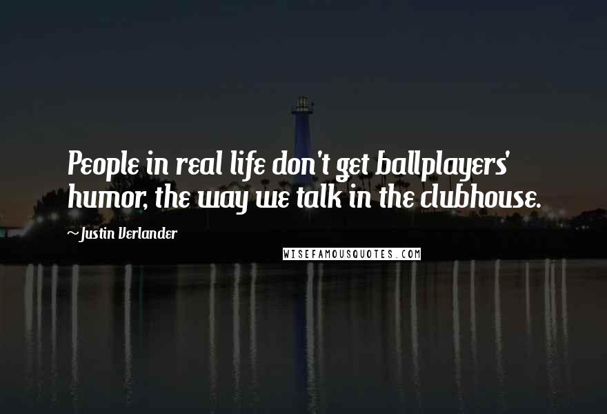 Justin Verlander Quotes: People in real life don't get ballplayers' humor, the way we talk in the clubhouse.