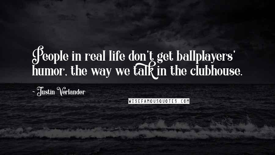 Justin Verlander Quotes: People in real life don't get ballplayers' humor, the way we talk in the clubhouse.