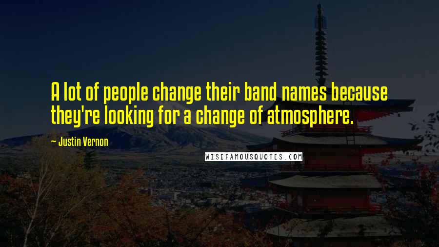 Justin Vernon Quotes: A lot of people change their band names because they're looking for a change of atmosphere.