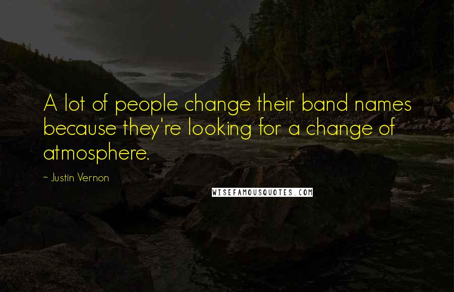 Justin Vernon Quotes: A lot of people change their band names because they're looking for a change of atmosphere.