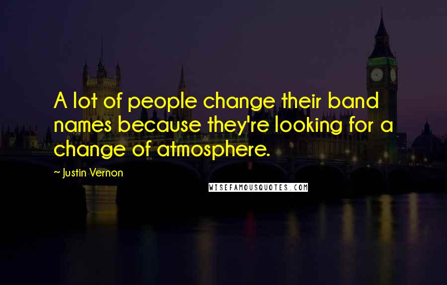 Justin Vernon Quotes: A lot of people change their band names because they're looking for a change of atmosphere.