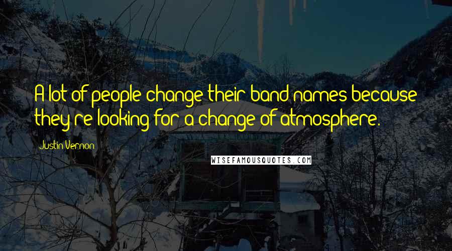 Justin Vernon Quotes: A lot of people change their band names because they're looking for a change of atmosphere.