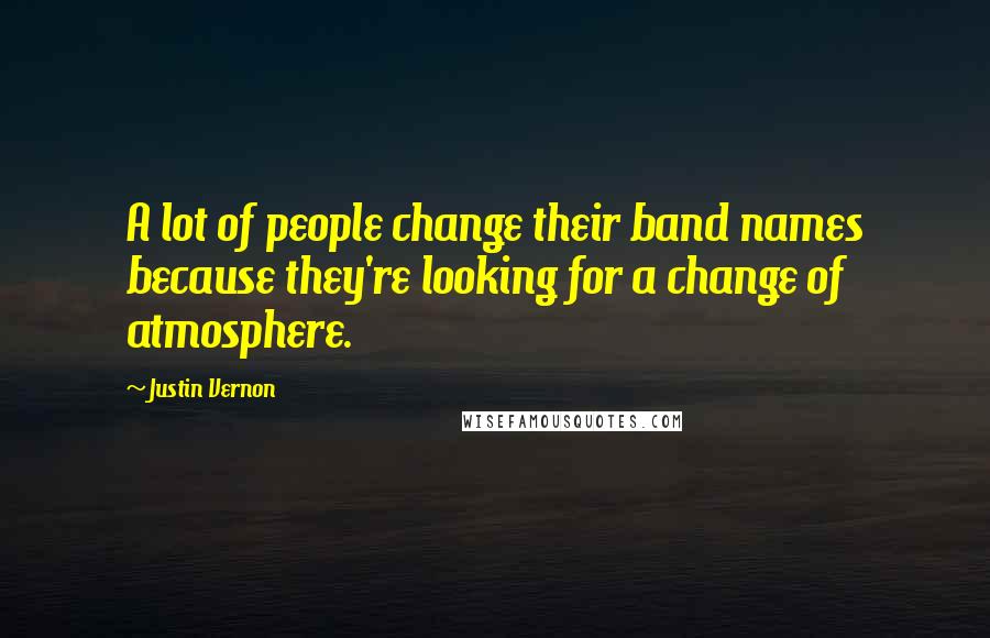 Justin Vernon Quotes: A lot of people change their band names because they're looking for a change of atmosphere.