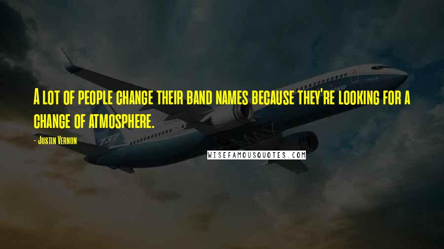 Justin Vernon Quotes: A lot of people change their band names because they're looking for a change of atmosphere.