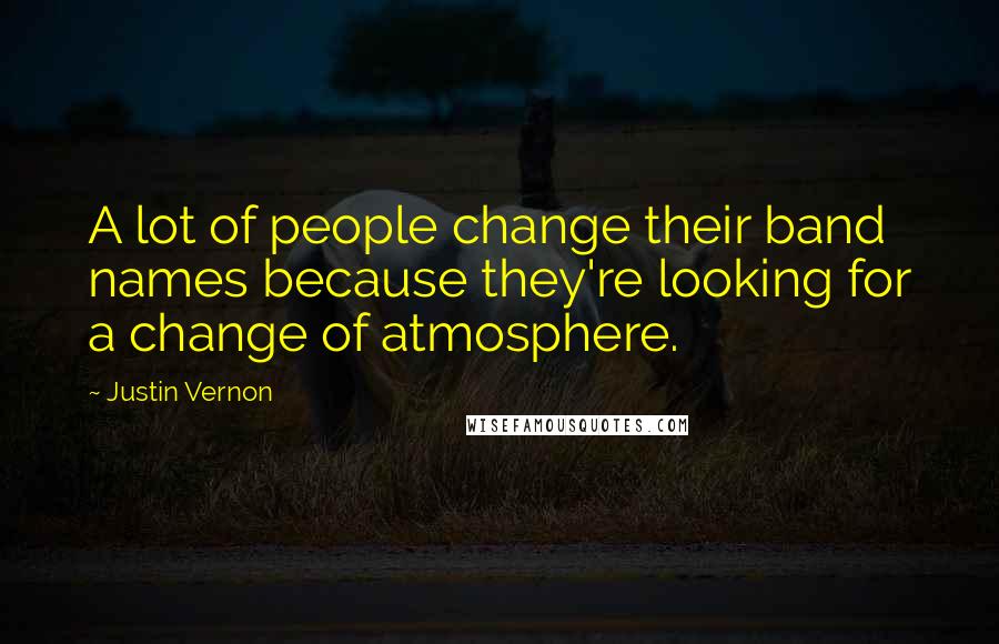 Justin Vernon Quotes: A lot of people change their band names because they're looking for a change of atmosphere.