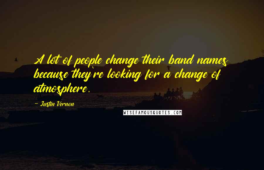 Justin Vernon Quotes: A lot of people change their band names because they're looking for a change of atmosphere.