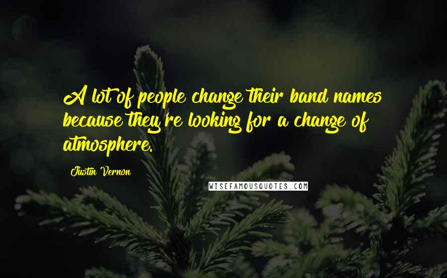 Justin Vernon Quotes: A lot of people change their band names because they're looking for a change of atmosphere.