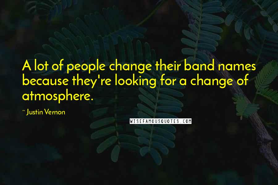 Justin Vernon Quotes: A lot of people change their band names because they're looking for a change of atmosphere.