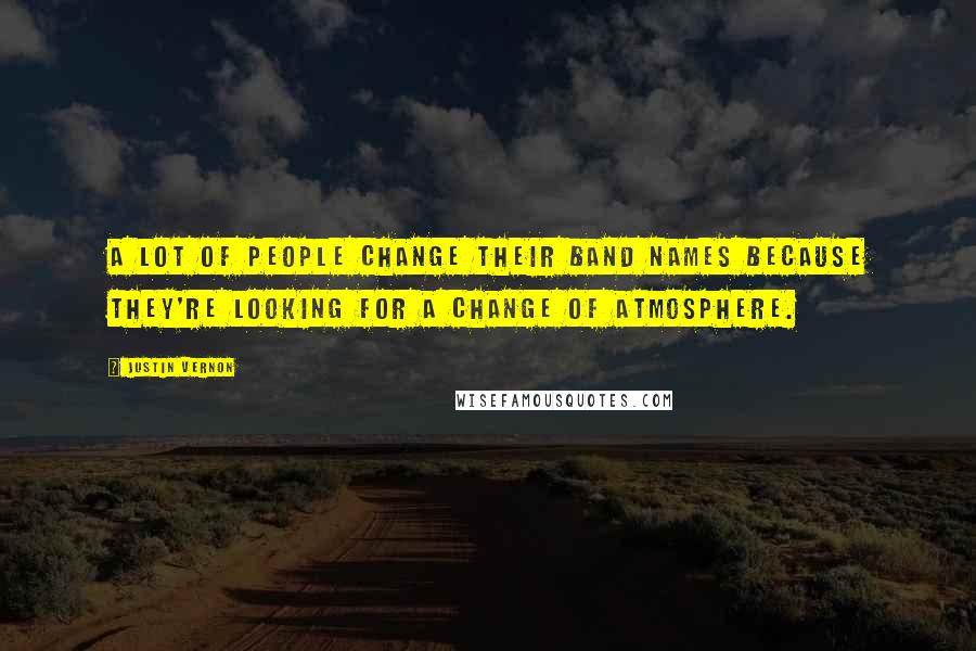 Justin Vernon Quotes: A lot of people change their band names because they're looking for a change of atmosphere.