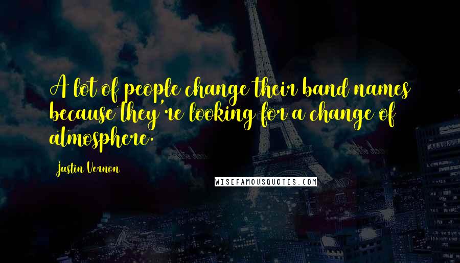 Justin Vernon Quotes: A lot of people change their band names because they're looking for a change of atmosphere.