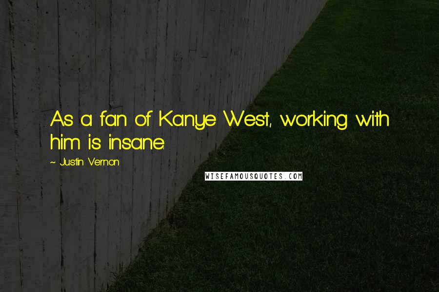 Justin Vernon Quotes: As a fan of Kanye West, working with him is insane.