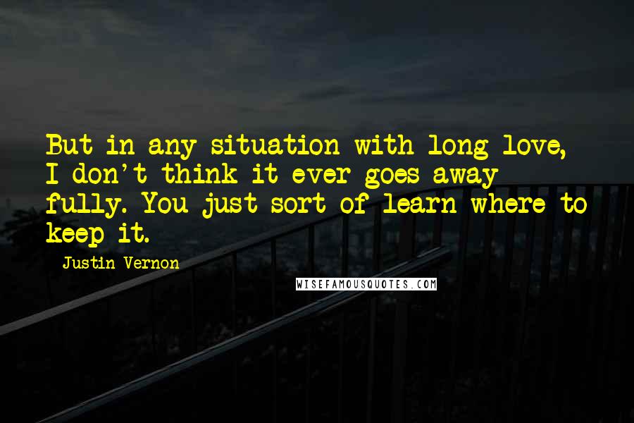 Justin Vernon Quotes: But in any situation with long love, I don't think it ever goes away fully. You just sort of learn where to keep it.