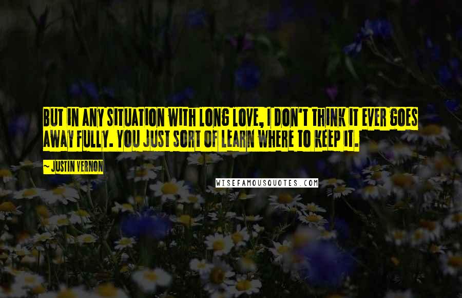 Justin Vernon Quotes: But in any situation with long love, I don't think it ever goes away fully. You just sort of learn where to keep it.