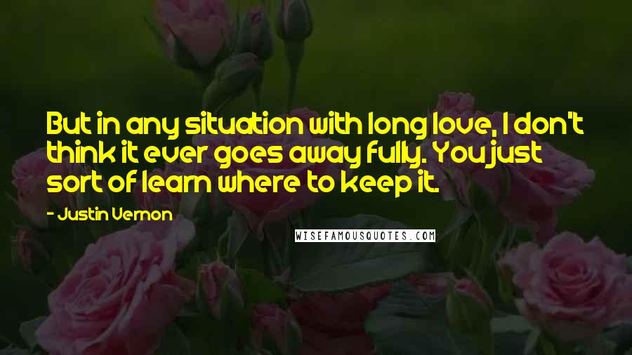 Justin Vernon Quotes: But in any situation with long love, I don't think it ever goes away fully. You just sort of learn where to keep it.