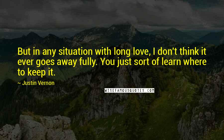 Justin Vernon Quotes: But in any situation with long love, I don't think it ever goes away fully. You just sort of learn where to keep it.