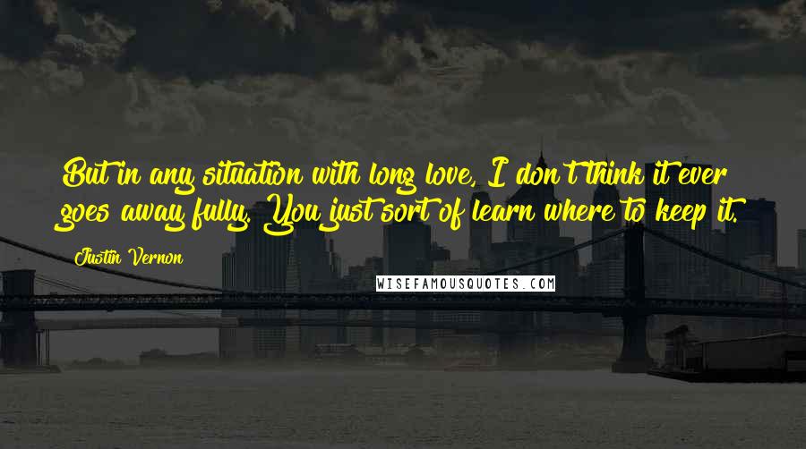 Justin Vernon Quotes: But in any situation with long love, I don't think it ever goes away fully. You just sort of learn where to keep it.