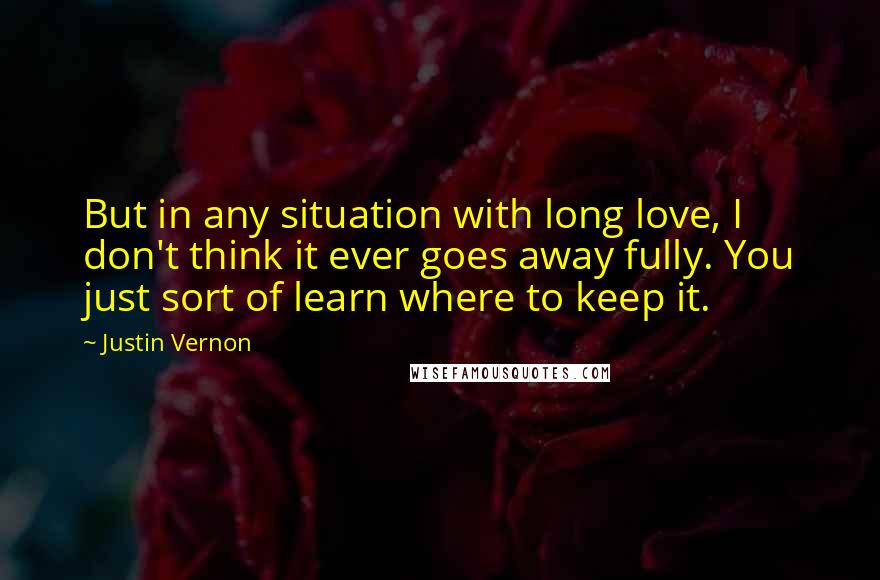 Justin Vernon Quotes: But in any situation with long love, I don't think it ever goes away fully. You just sort of learn where to keep it.