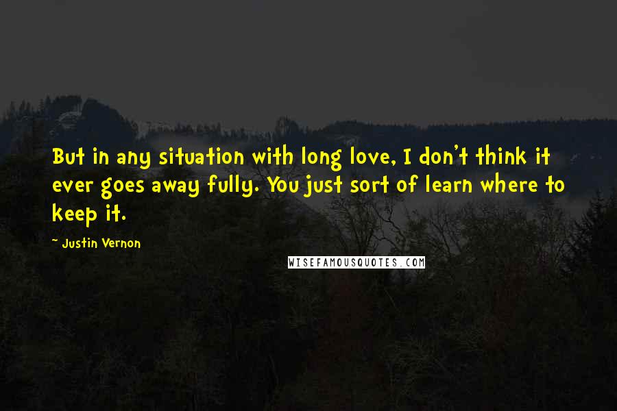 Justin Vernon Quotes: But in any situation with long love, I don't think it ever goes away fully. You just sort of learn where to keep it.