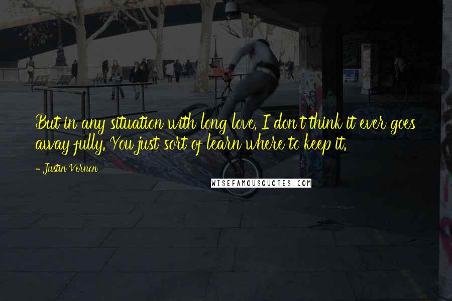 Justin Vernon Quotes: But in any situation with long love, I don't think it ever goes away fully. You just sort of learn where to keep it.