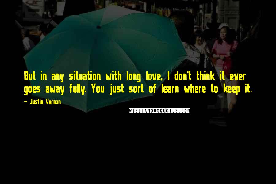 Justin Vernon Quotes: But in any situation with long love, I don't think it ever goes away fully. You just sort of learn where to keep it.