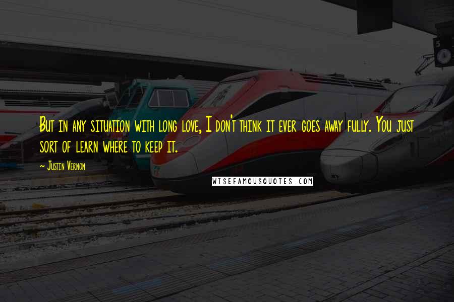 Justin Vernon Quotes: But in any situation with long love, I don't think it ever goes away fully. You just sort of learn where to keep it.