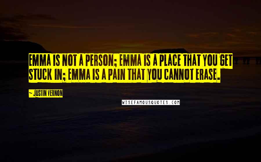 Justin Vernon Quotes: Emma is not a person; Emma is a place that you get stuck in; Emma is a pain that you cannot erase.