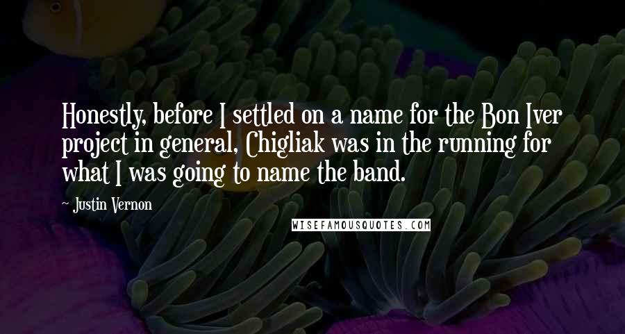 Justin Vernon Quotes: Honestly, before I settled on a name for the Bon Iver project in general, Chigliak was in the running for what I was going to name the band.