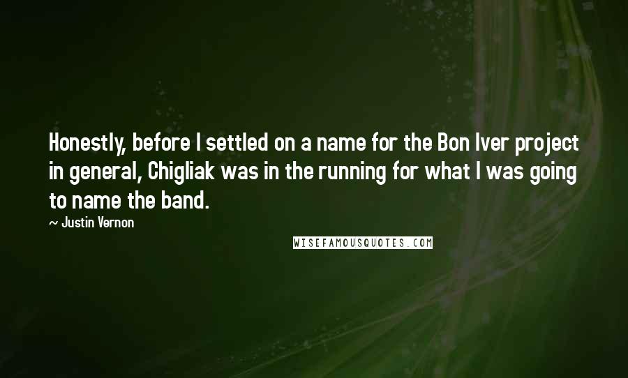 Justin Vernon Quotes: Honestly, before I settled on a name for the Bon Iver project in general, Chigliak was in the running for what I was going to name the band.