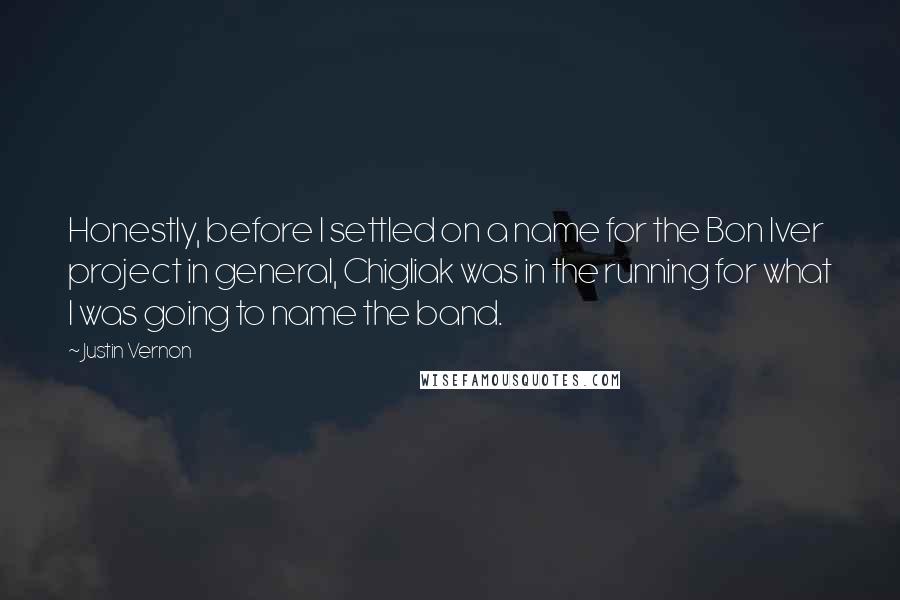 Justin Vernon Quotes: Honestly, before I settled on a name for the Bon Iver project in general, Chigliak was in the running for what I was going to name the band.