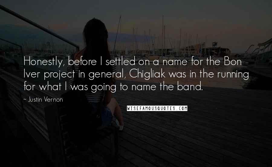 Justin Vernon Quotes: Honestly, before I settled on a name for the Bon Iver project in general, Chigliak was in the running for what I was going to name the band.